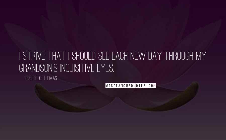 Robert C. Thomas quotes: I strive that I should see each new day through my grandson's inquisitive eyes.