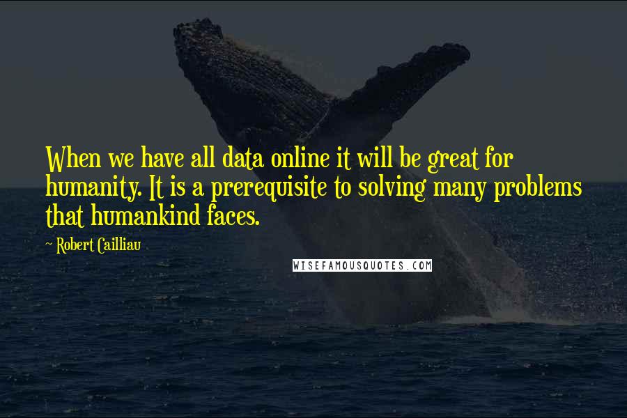 Robert Cailliau quotes: When we have all data online it will be great for humanity. It is a prerequisite to solving many problems that humankind faces.