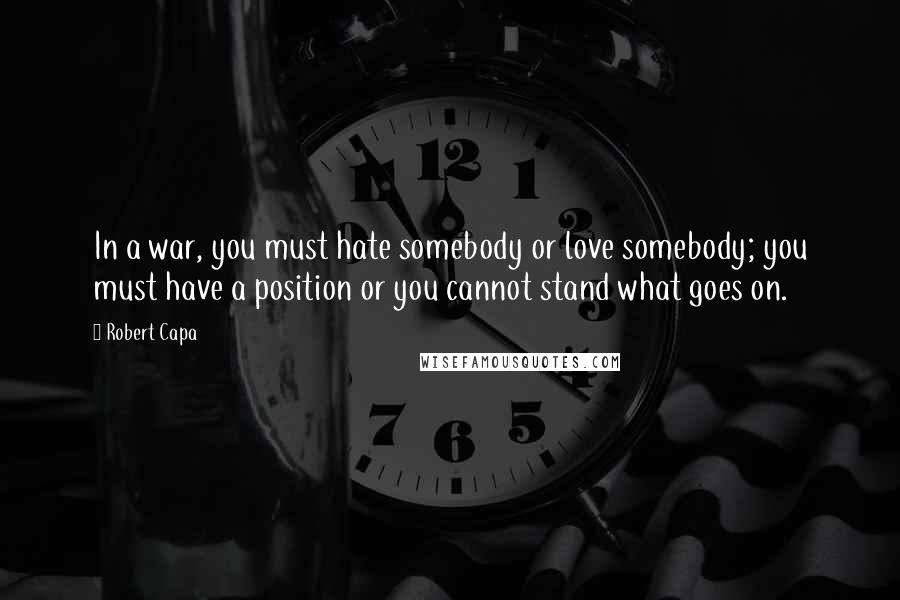 Robert Capa quotes: In a war, you must hate somebody or love somebody; you must have a position or you cannot stand what goes on.