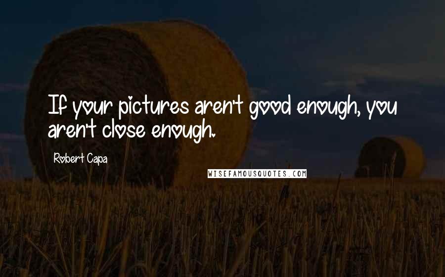 Robert Capa quotes: If your pictures aren't good enough, you aren't close enough.