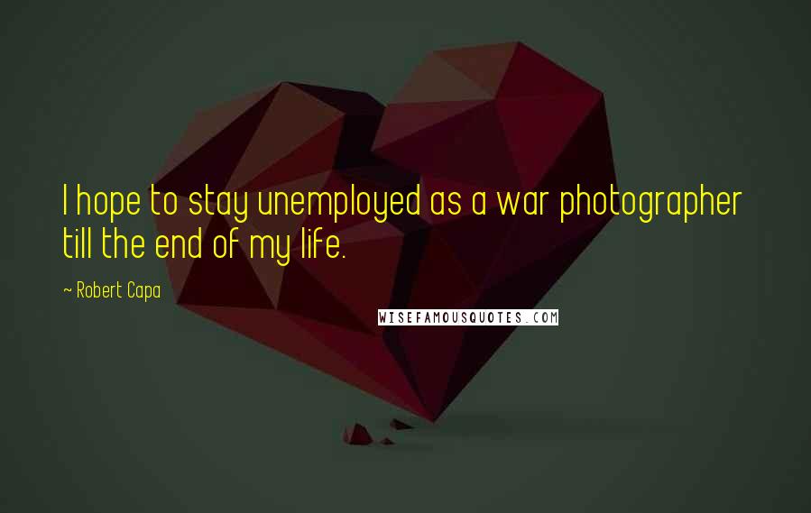 Robert Capa quotes: I hope to stay unemployed as a war photographer till the end of my life.