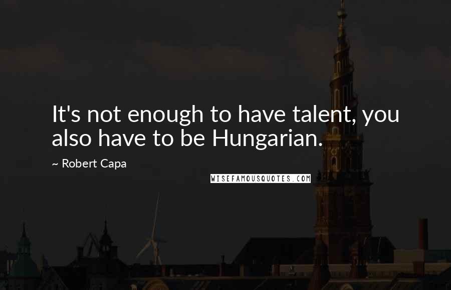 Robert Capa quotes: It's not enough to have talent, you also have to be Hungarian.