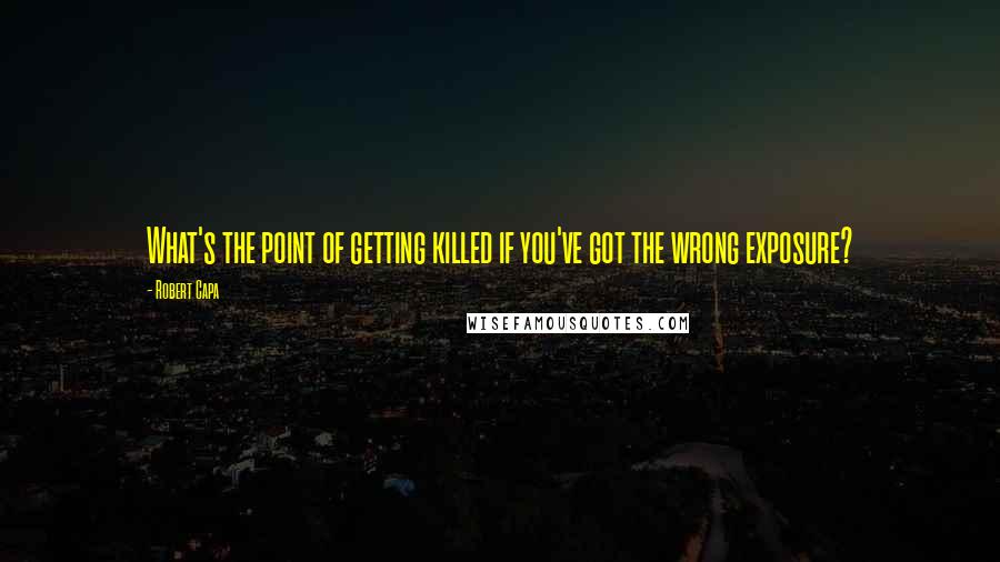 Robert Capa quotes: What's the point of getting killed if you've got the wrong exposure?