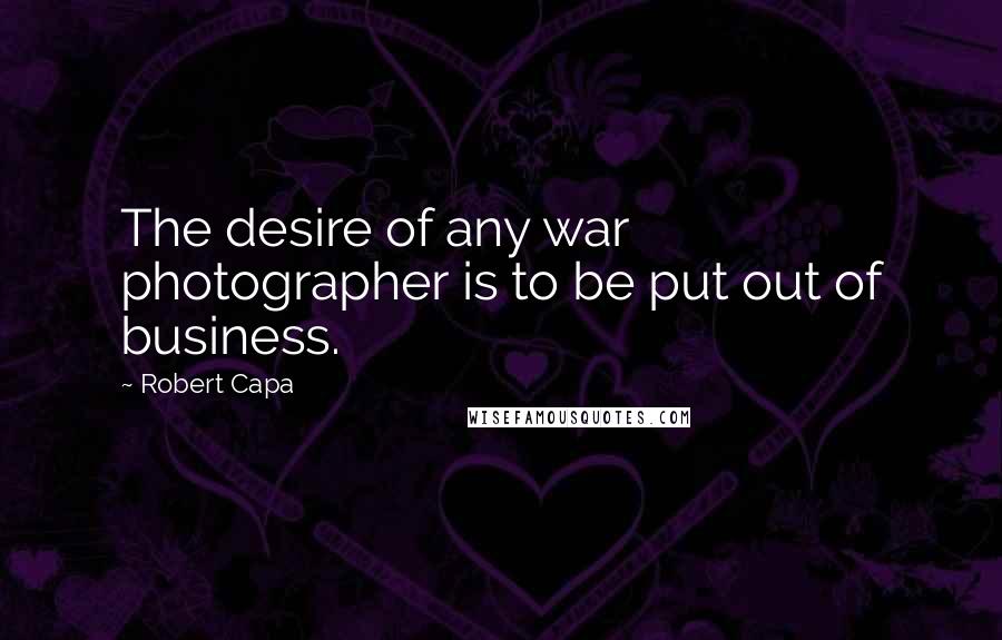 Robert Capa quotes: The desire of any war photographer is to be put out of business.