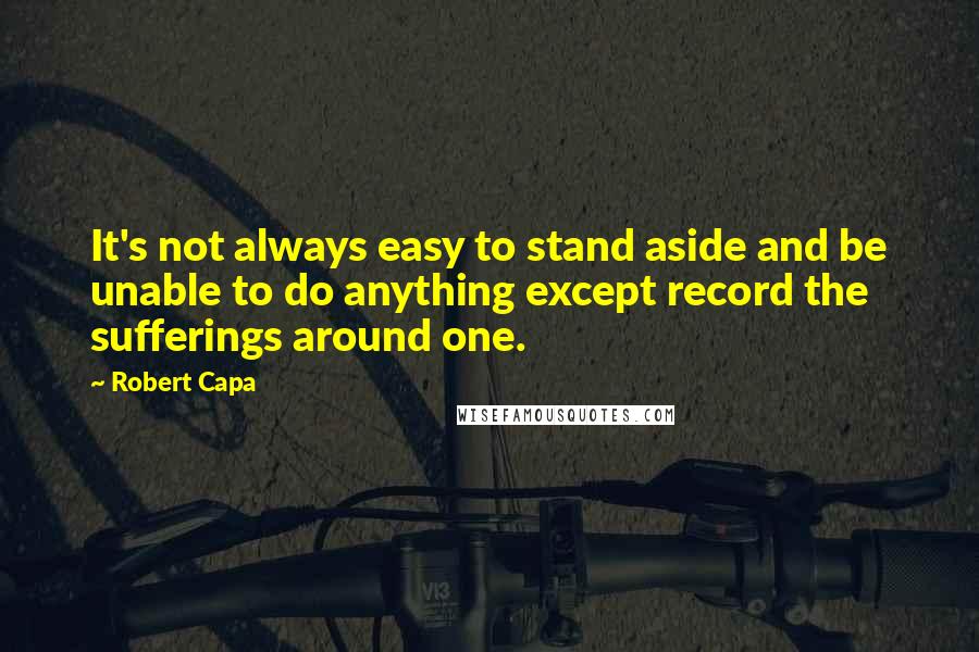 Robert Capa quotes: It's not always easy to stand aside and be unable to do anything except record the sufferings around one.