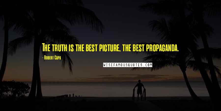 Robert Capa quotes: The truth is the best picture, the best propaganda.