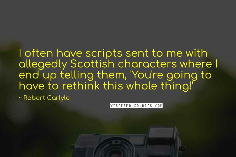 Robert Carlyle quotes: I often have scripts sent to me with allegedly Scottish characters where I end up telling them, 'You're going to have to rethink this whole thing!'