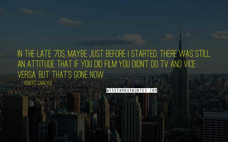 Robert Carlyle quotes: In the late '70s, maybe just before I started, there was still an attitude that if you did film you didn't do TV and vice versa, but that's gone now.