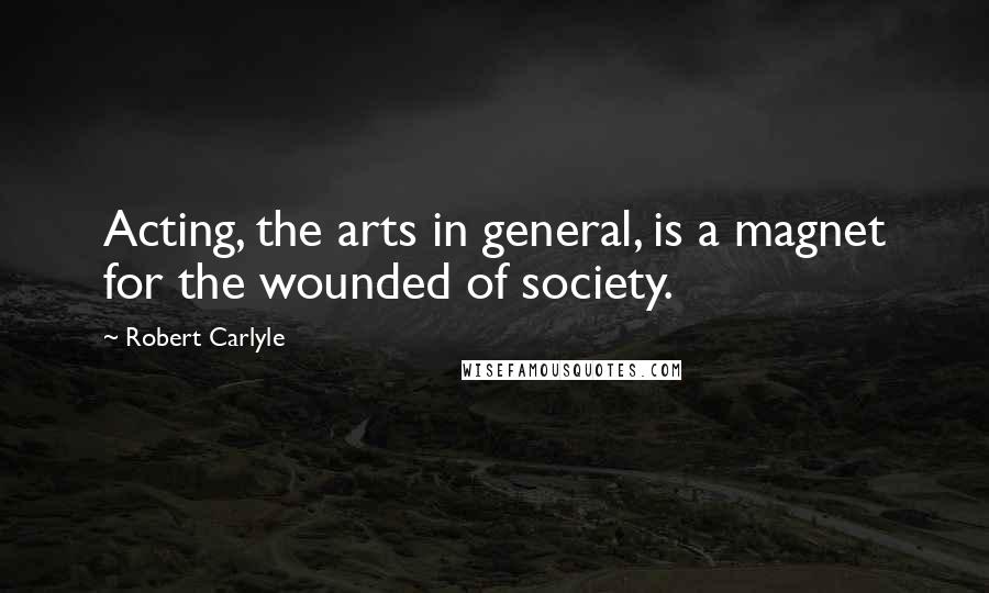 Robert Carlyle quotes: Acting, the arts in general, is a magnet for the wounded of society.