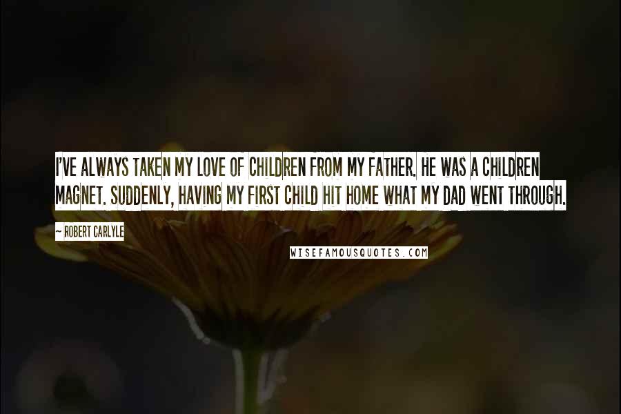 Robert Carlyle quotes: I've always taken my love of children from my father. He was a children magnet. Suddenly, having my first child hit home what my dad went through.