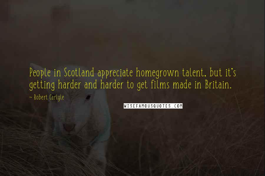 Robert Carlyle quotes: People in Scotland appreciate homegrown talent, but it's getting harder and harder to get films made in Britain.