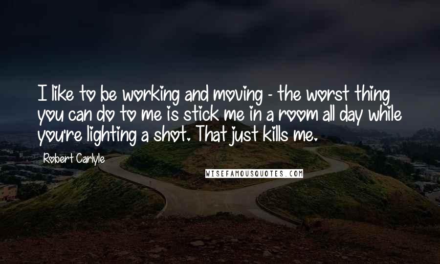 Robert Carlyle quotes: I like to be working and moving - the worst thing you can do to me is stick me in a room all day while you're lighting a shot. That