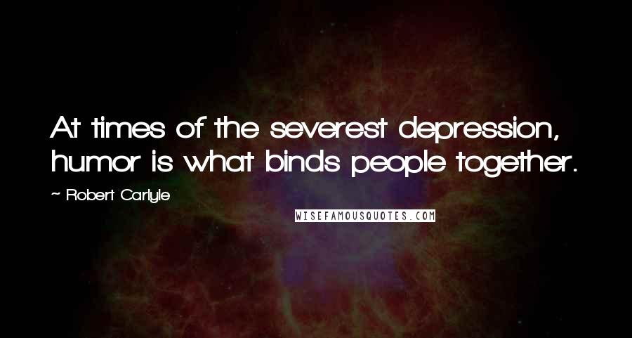 Robert Carlyle quotes: At times of the severest depression, humor is what binds people together.