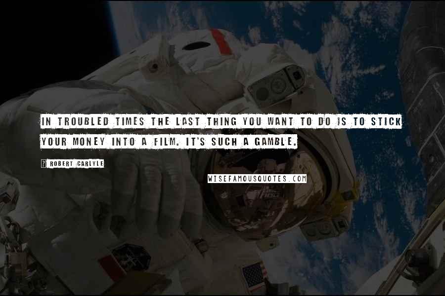 Robert Carlyle quotes: In troubled times the last thing you want to do is to stick your money into a film. It's such a gamble.