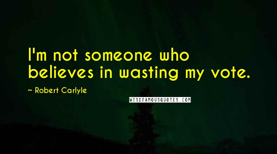 Robert Carlyle quotes: I'm not someone who believes in wasting my vote.