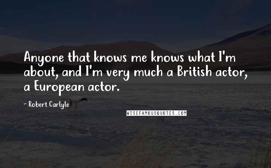 Robert Carlyle quotes: Anyone that knows me knows what I'm about, and I'm very much a British actor, a European actor.