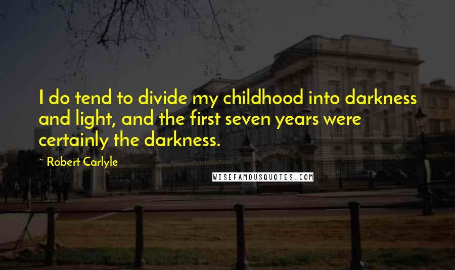 Robert Carlyle quotes: I do tend to divide my childhood into darkness and light, and the first seven years were certainly the darkness.