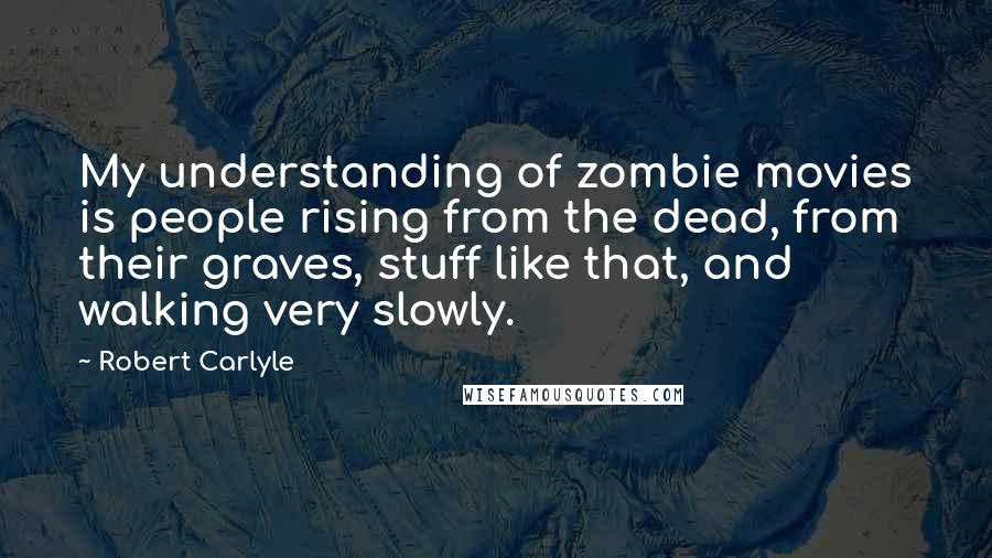 Robert Carlyle quotes: My understanding of zombie movies is people rising from the dead, from their graves, stuff like that, and walking very slowly.