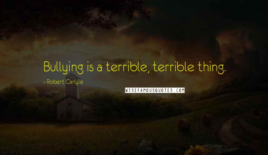 Robert Carlyle quotes: Bullying is a terrible, terrible thing.