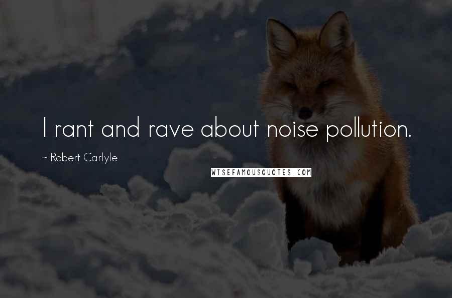 Robert Carlyle quotes: I rant and rave about noise pollution.