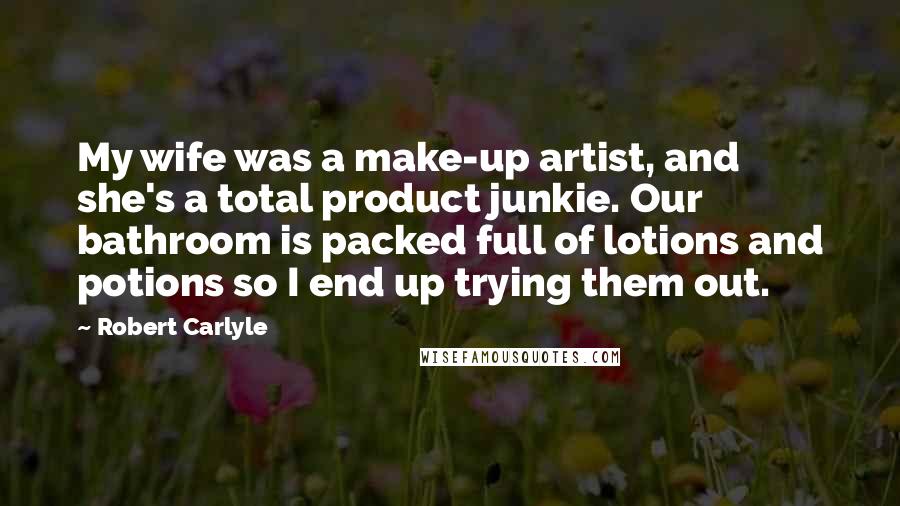 Robert Carlyle quotes: My wife was a make-up artist, and she's a total product junkie. Our bathroom is packed full of lotions and potions so I end up trying them out.