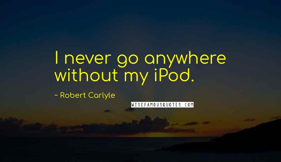 Robert Carlyle quotes: I never go anywhere without my iPod.