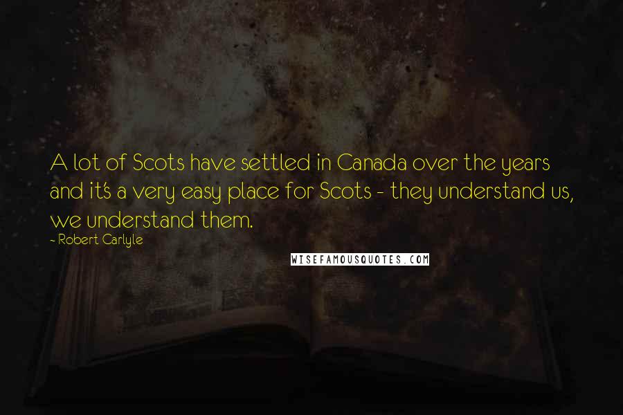 Robert Carlyle quotes: A lot of Scots have settled in Canada over the years and it's a very easy place for Scots - they understand us, we understand them.