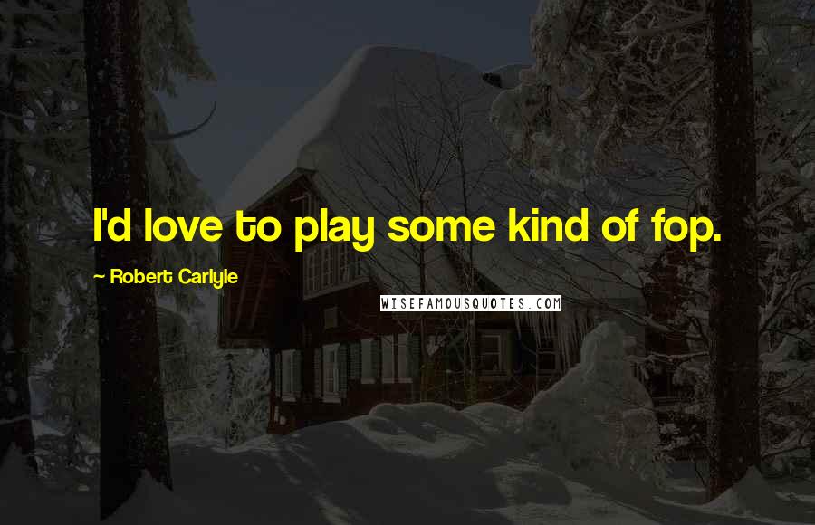 Robert Carlyle quotes: I'd love to play some kind of fop.