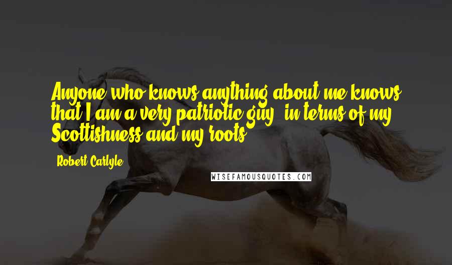 Robert Carlyle quotes: Anyone who knows anything about me knows that I am a very patriotic guy, in terms of my Scottishness and my roots.