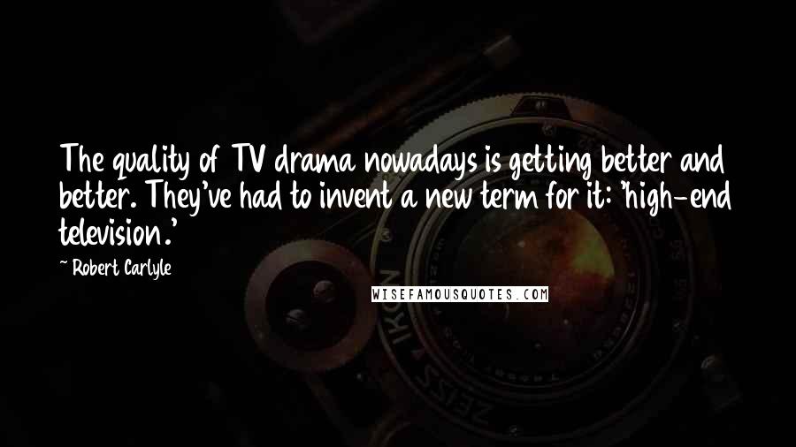 Robert Carlyle quotes: The quality of TV drama nowadays is getting better and better. They've had to invent a new term for it: 'high-end television.'