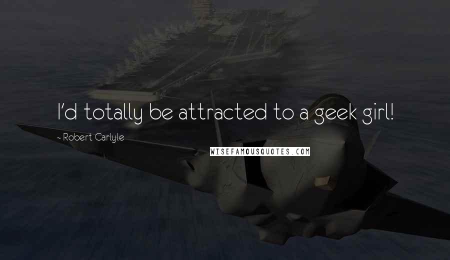 Robert Carlyle quotes: I'd totally be attracted to a geek girl!