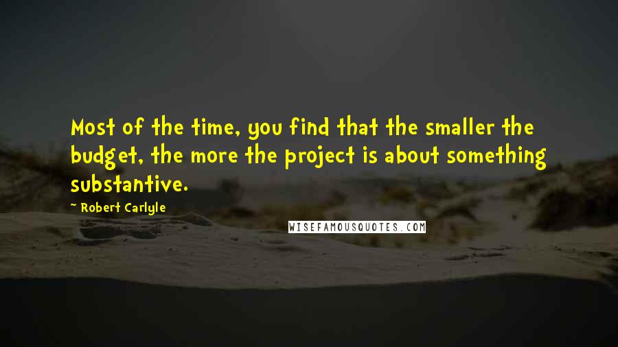 Robert Carlyle quotes: Most of the time, you find that the smaller the budget, the more the project is about something substantive.