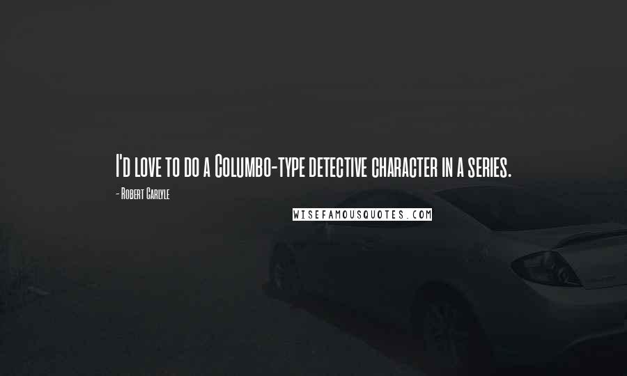 Robert Carlyle quotes: I'd love to do a Columbo-type detective character in a series.