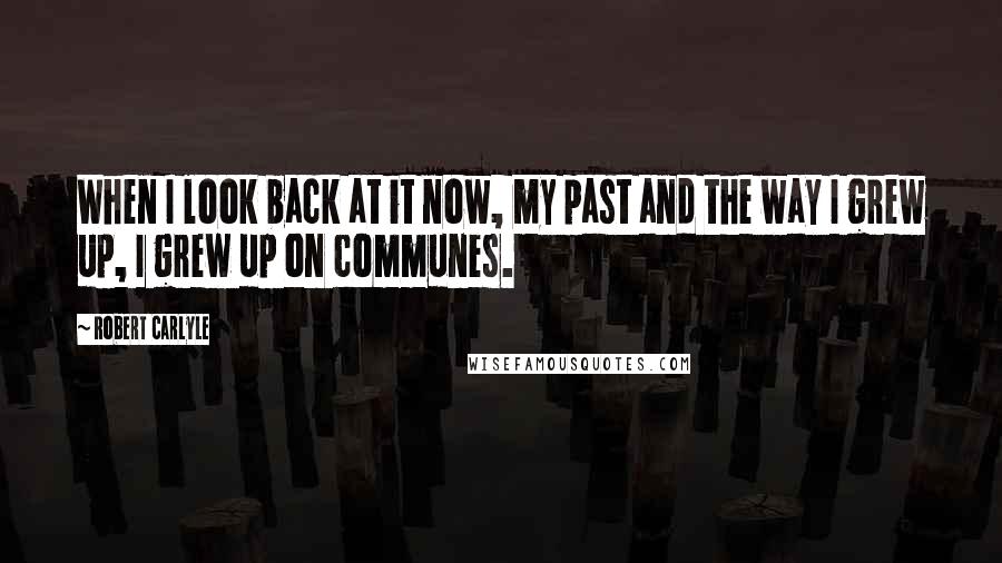 Robert Carlyle quotes: When I look back at it now, my past and the way I grew up, I grew up on communes.