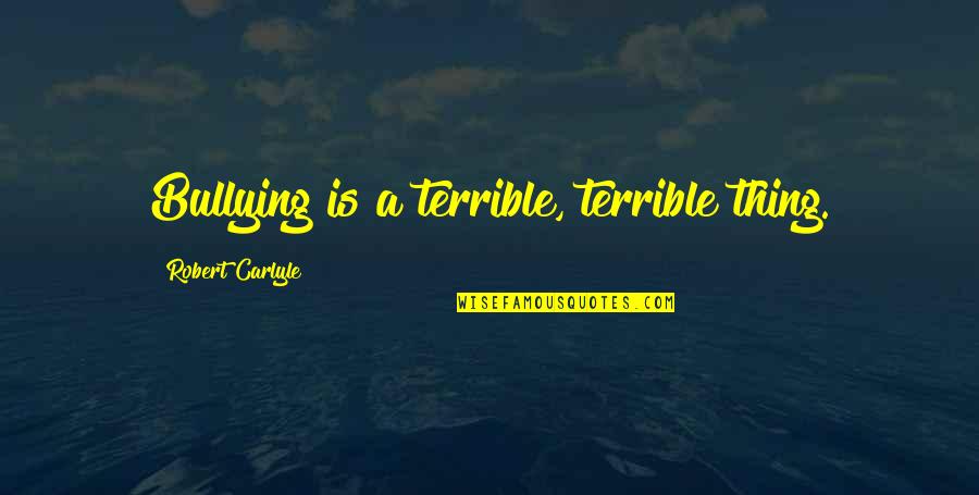 Robert Carlyle Quotes By Robert Carlyle: Bullying is a terrible, terrible thing. Robert Carlyle Quotes By Robert Carlyle: Bullying is a terrible, terrible thing.