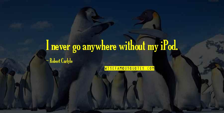 Robert Carlyle Quotes By Robert Carlyle: I never go anywhere without my iPod. Robert Carlyle Quotes By Robert Carlyle: I never go anywhere without my iPod.