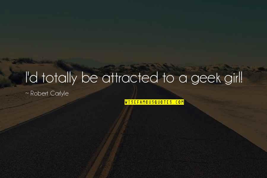 Robert Carlyle Quotes By Robert Carlyle: I'd totally be attracted to a geek girl! Robert Carlyle Quotes By Robert Carlyle: I'd totally be attracted to a geek girl!