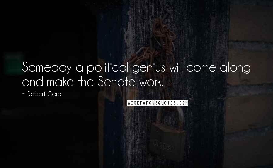 Robert Caro quotes: Someday a political genius will come along and make the Senate work.