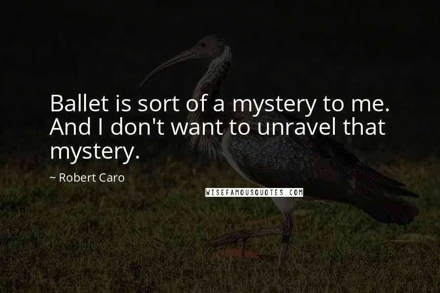 Robert Caro quotes: Ballet is sort of a mystery to me. And I don't want to unravel that mystery.