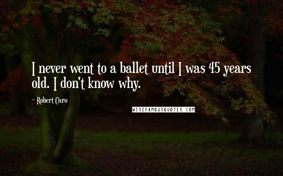 Robert Caro quotes: I never went to a ballet until I was 45 years old. I don't know why.
