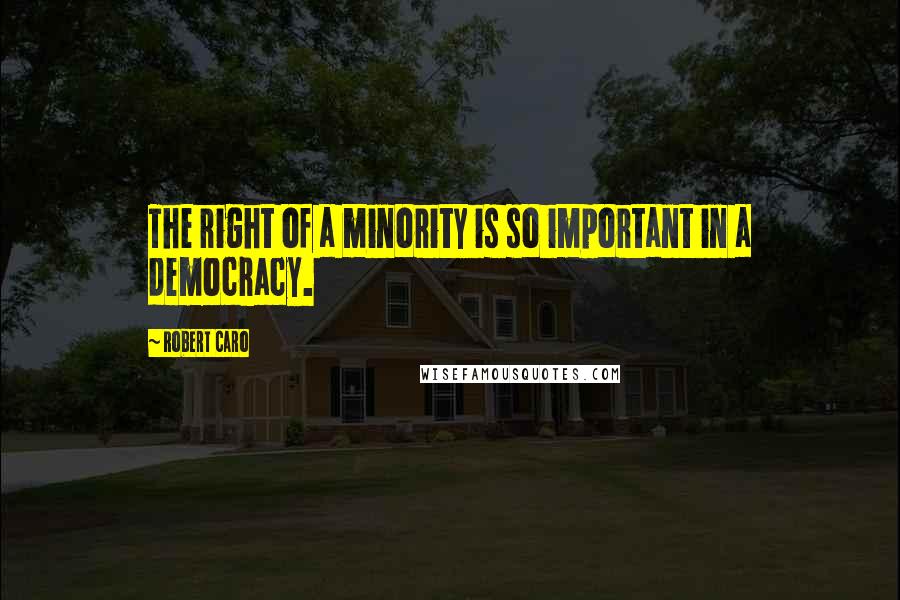 Robert Caro quotes: The right of a minority is so important in a democracy.