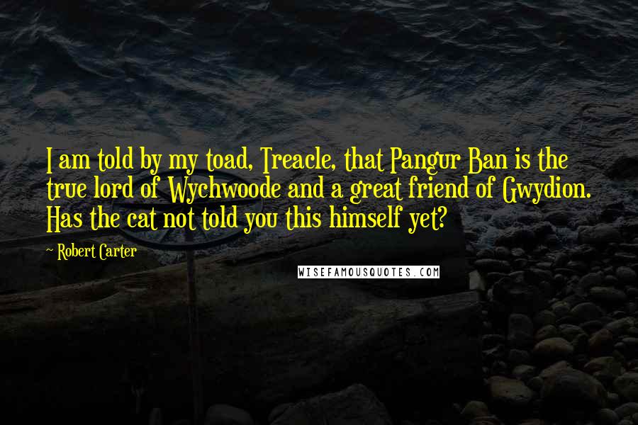 Robert Carter quotes: I am told by my toad, Treacle, that Pangur Ban is the true lord of Wychwoode and a great friend of Gwydion. Has the cat not told you this himself