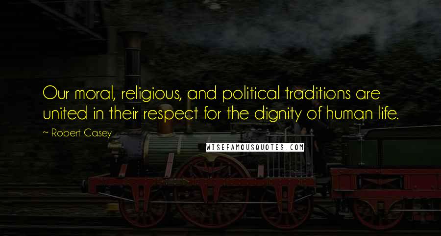 Robert Casey quotes: Our moral, religious, and political traditions are united in their respect for the dignity of human life.