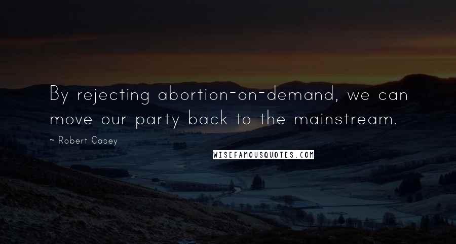 Robert Casey quotes: By rejecting abortion-on-demand, we can move our party back to the mainstream.