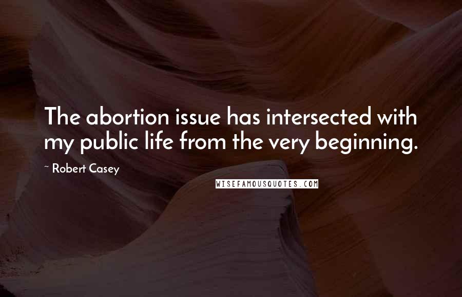 Robert Casey quotes: The abortion issue has intersected with my public life from the very beginning.