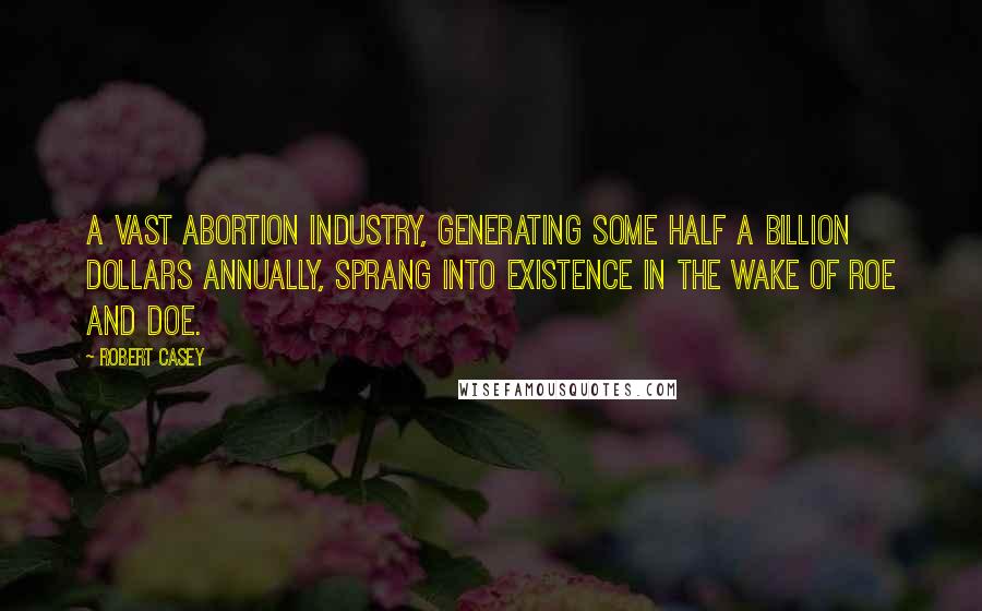 Robert Casey quotes: A vast abortion industry, generating some half a billion dollars annually, sprang into existence in the wake of Roe and Doe.