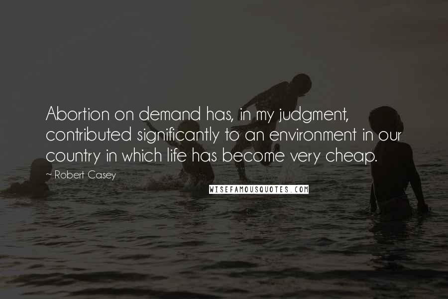 Robert Casey quotes: Abortion on demand has, in my judgment, contributed significantly to an environment in our country in which life has become very cheap.