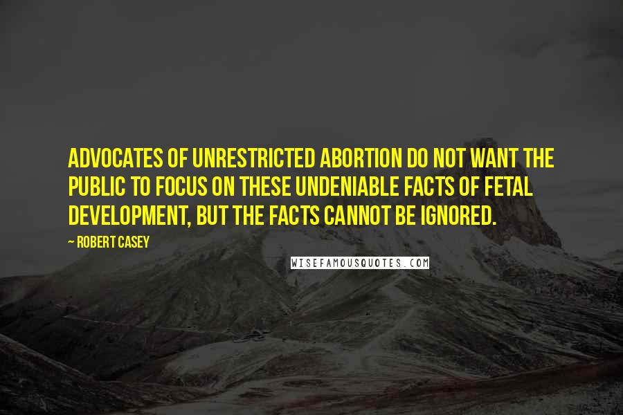Robert Casey quotes: Advocates of unrestricted abortion do not want the public to focus on these undeniable facts of fetal development, but the facts cannot be ignored.