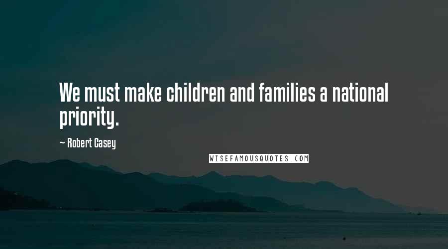 Robert Casey quotes: We must make children and families a national priority.