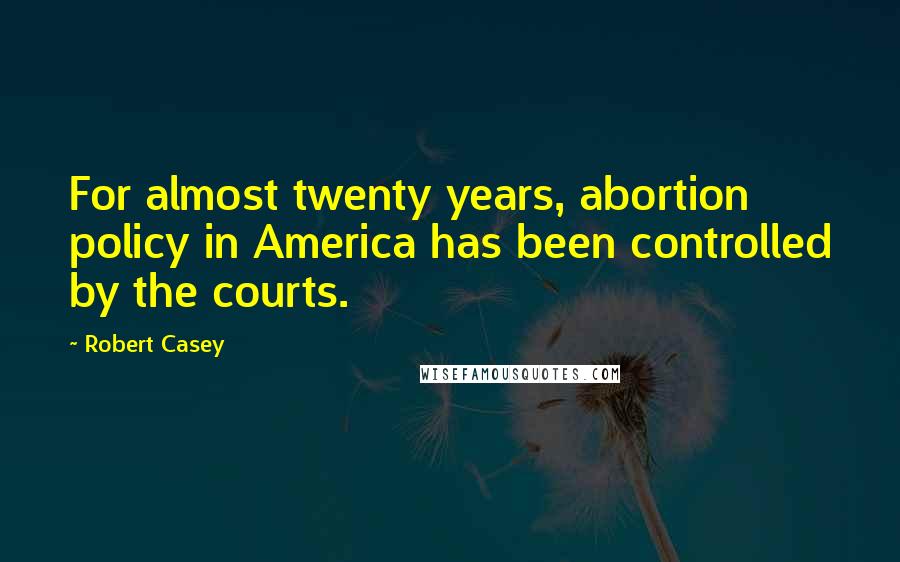 Robert Casey quotes: For almost twenty years, abortion policy in America has been controlled by the courts.